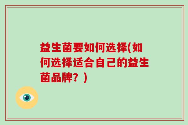 益生菌要如何选择(如何选择适合自己的益生菌品牌？)