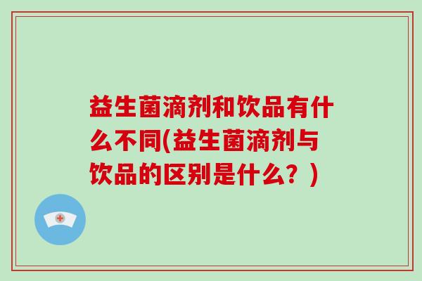 益生菌滴剂和饮品有什么不同(益生菌滴剂与饮品的区别是什么？)