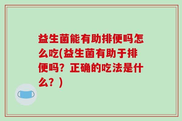 益生菌能有助排便吗怎么吃(益生菌有助于排便吗?正确的吃法是什么?) 益生菌能有助排便吗怎么吃(益生菌有助于排便吗?正确的吃法是什么?)