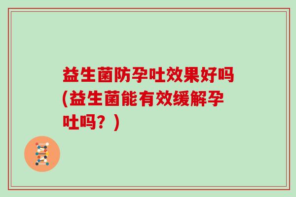 益生菌防孕吐效果好吗(益生菌能有效缓解孕吐吗？)