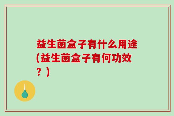 益生菌盒子有什么用途(益生菌盒子有何功效？)