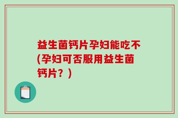 益生菌钙片孕妇能吃不(孕妇可否服用益生菌钙片？)
