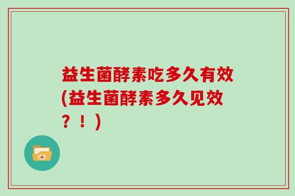 益生菌酵素吃多久有效(益生菌酵素多久见效？！)