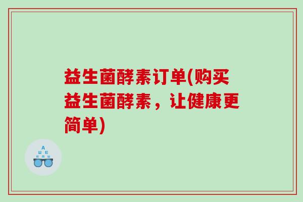 益生菌酵素订单(购买益生菌酵素，让健康更简单)