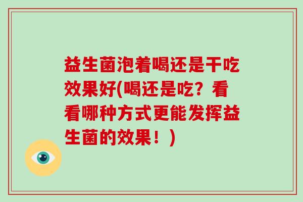 益生菌泡着喝还是干吃效果好(喝还是吃？看看哪种方式更能发挥益生菌的效果！)