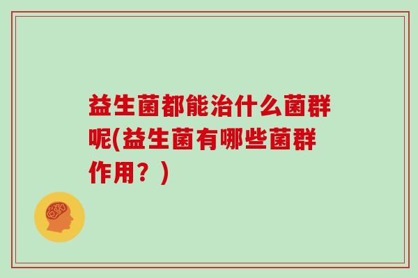 益生菌都能治什么菌群呢(益生菌有哪些菌群作用？)