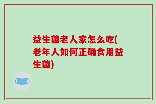 益生菌老人家怎么吃(老年人如何正确食用益生菌)
