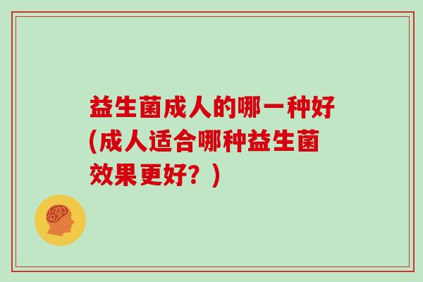 益生菌成人的哪一种好(成人适合哪种益生菌效果更好？)