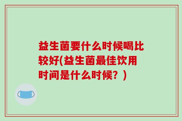 益生菌要什么时候喝比较好(益生菌最佳饮用时间是什么时候？)