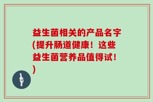 益生菌相关的产品名字(提升肠道健康！这些益生菌营养品值得试！)