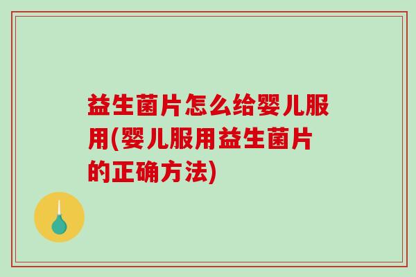 益生菌片怎么给婴儿服用(婴儿服用益生菌片的正确方法)
