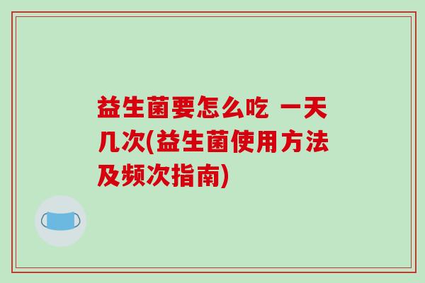 益生菌要怎么吃 一天几次(益生菌使用方法及频次指南)