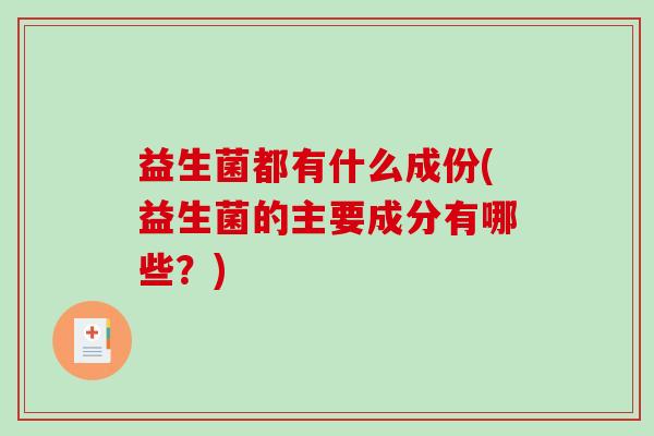 益生菌都有什么成份(益生菌的主要成分有哪些？)