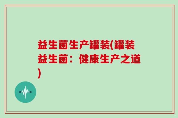 益生菌生产罐装(罐装益生菌：健康生产之道)