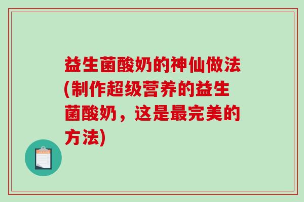 益生菌酸奶的神仙做法(制作超级营养的益生菌酸奶,这是完美的方法) 益生菌酸奶的神仙做法(制作超级营养的益生菌酸奶,这是完美的方法)