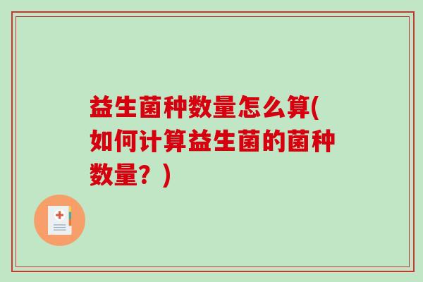 益生菌种数量怎么算(如何计算益生菌的菌种数量？)