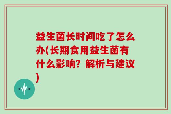 益生菌长时间吃了怎么办(长期食用益生菌有什么影响？解析与建议)