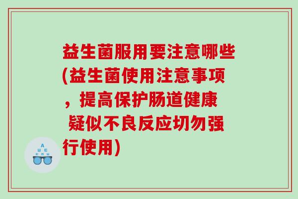 益生菌服用要注意哪些(益生菌使用注意事项，提高保护肠道健康  疑似不良反应切勿强行使用)