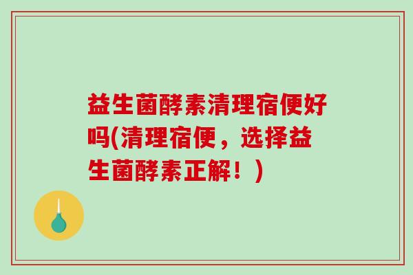 益生菌酵素清理宿便好吗(清理宿便，选择益生菌酵素正解！)