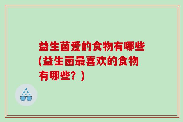 益生菌爱的食物有哪些(益生菌最喜欢的食物有哪些？)