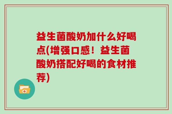 益生菌酸奶加什么好喝点(增强口感！益生菌酸奶搭配好喝的食材推荐)