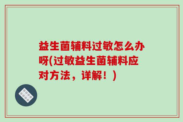 益生菌辅料怎么办呀(益生菌辅料应对方法，详解！)