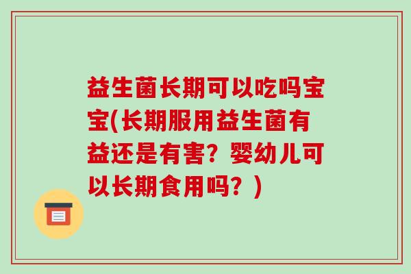 益生菌长期可以吃吗宝宝(长期服用益生菌有益还是有害？婴幼儿可以长期食用吗？)