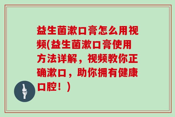 益生菌漱口膏怎么用视频(益生菌漱口膏使用方法详解，视频教你正确漱口，助你拥有健康口腔！)