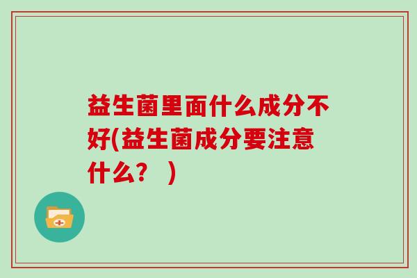 益生菌里面什么成分不好(益生菌成分要注意什么？ )