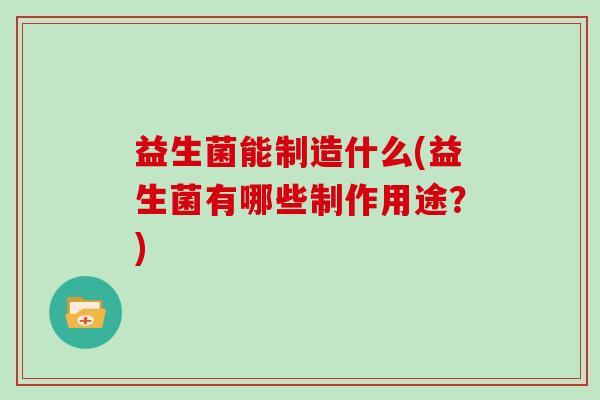 益生菌能制造什么(益生菌有哪些制作用途？)