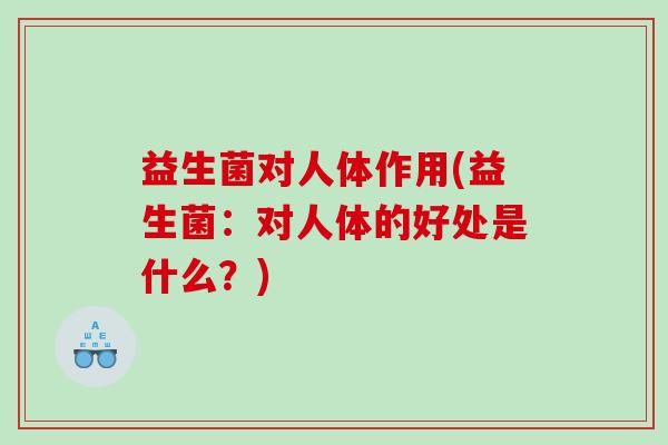 益生菌对人体作用(益生菌：对人体的好处是什么？)