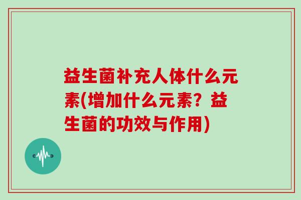 益生菌补充人体什么元素(增加什么元素？益生菌的功效与作用)