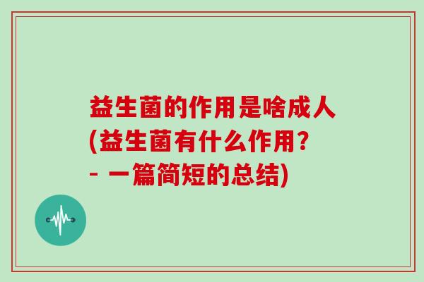 益生菌的作用是啥成人(益生菌有什么作用？- 一篇简短的总结)