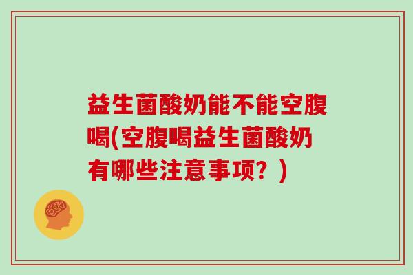 益生菌酸奶能不能空腹喝(空腹喝益生菌酸奶有哪些注意事项？)