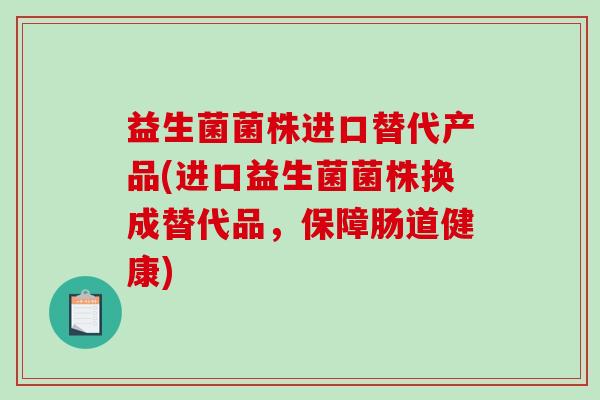 益生菌菌株进口替代产品(进口益生菌菌株换成替代品，保障肠道健康)