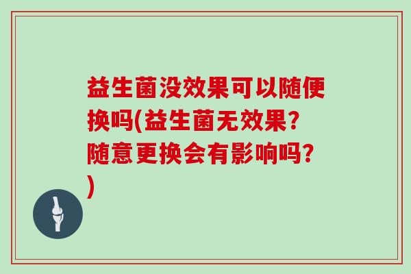 益生菌没效果可以随便换吗(益生菌无效果？随意更换会有影响吗？)
