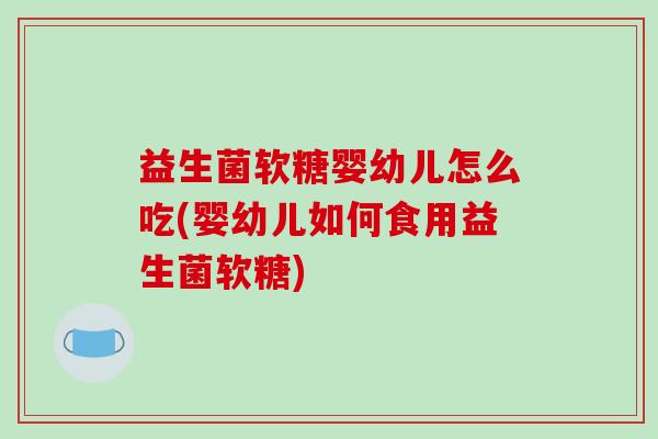 益生菌软糖婴幼儿怎么吃(婴幼儿如何食用益生菌软糖)