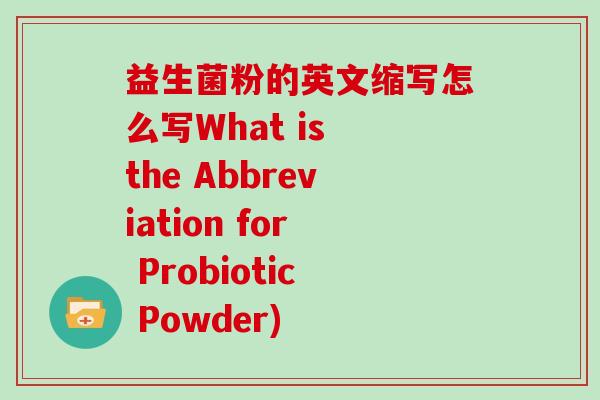 益生菌粉的英文缩写怎么写What is the Abbreviation for Probiotic Powder) 益生菌粉的英文缩写怎么写What is the Abbreviation for Probiotic Powder)