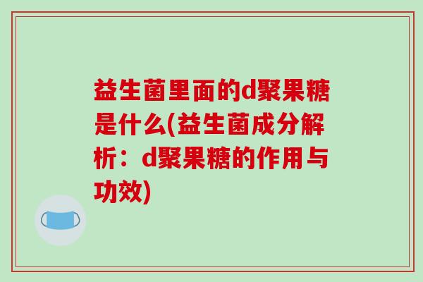 益生菌里面的d聚果糖是什么(益生菌成分解析：d聚果糖的作用与功效)