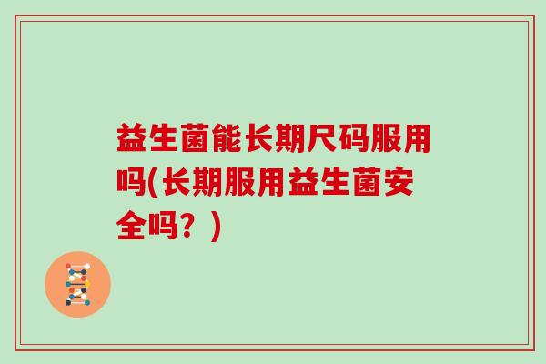 益生菌能长期尺码服用吗(长期服用益生菌安全吗？)