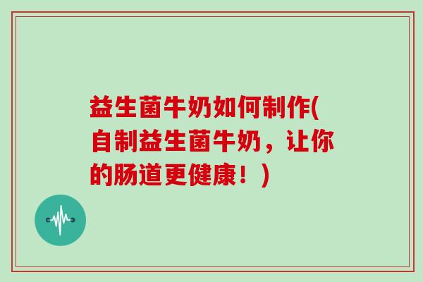 益生菌牛奶如何制作(自制益生菌牛奶，让你的肠道更健康！)