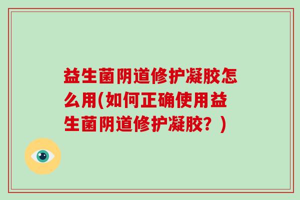 益生菌阴道修护凝胶怎么用(如何正确使用益生菌阴道修护凝胶？)