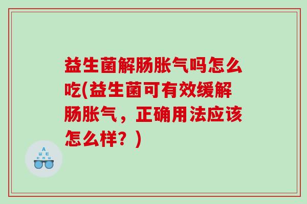 益生菌解肠胀气吗怎么吃(益生菌可有效缓解肠胀气，正确用法应该怎么样？)