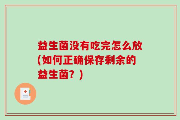 益生菌没有吃完怎么放(如何正确保存剩余的益生菌？)