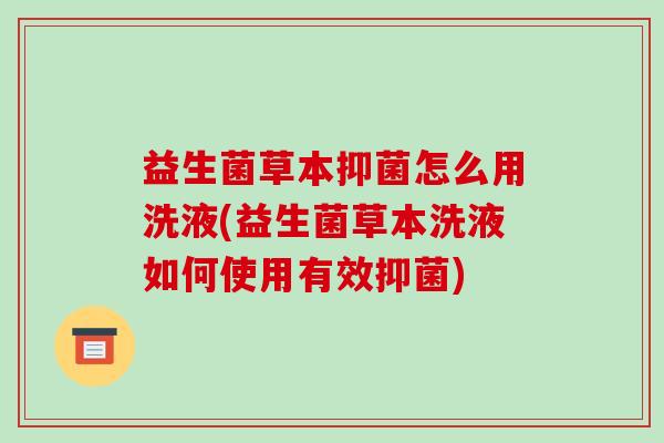 益生菌草本抑菌怎么用洗液(益生菌草本洗液如何使用有效抑菌)