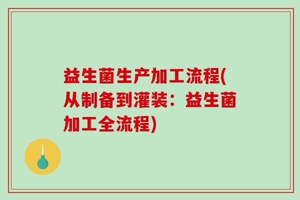 益生菌生产加工流程(从制备到灌装：益生菌加工全流程)