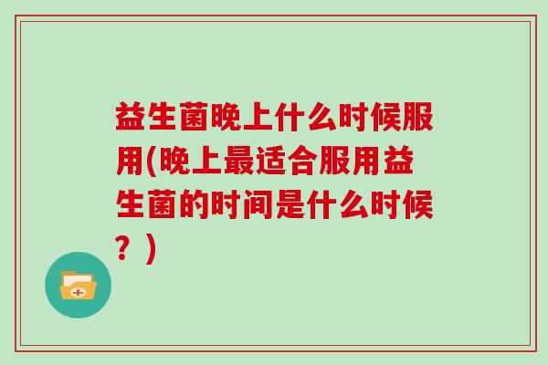 益生菌晚上什么时候服用(晚上最适合服用益生菌的时间是什么时候？)