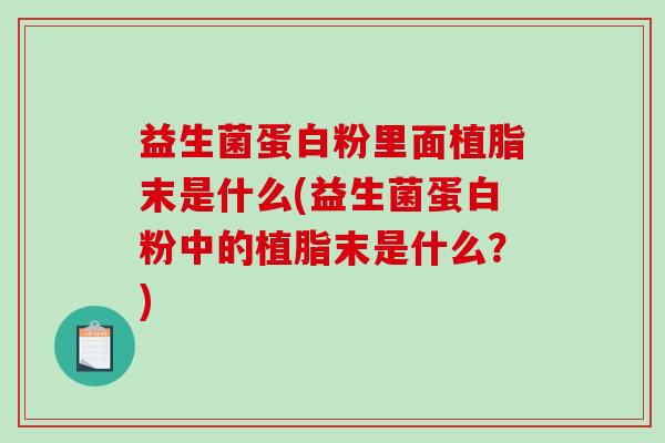 益生菌蛋白粉里面植脂末是什么(益生菌蛋白粉中的植脂末是什么？)