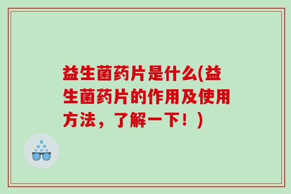 益生菌药片是什么(益生菌药片的作用及使用方法，了解一下！)