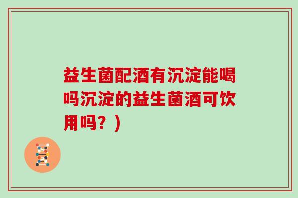 益生菌配酒有沉淀能喝吗沉淀的益生菌酒可饮用吗？)